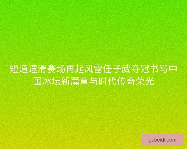 短道速滑赛场再起风雷任子威夺冠书写中国冰坛新篇章与时代传奇荣光 短道速滑赛场再起风雷任子威夺冠书写中国冰坛新篇章与时代传奇荣光