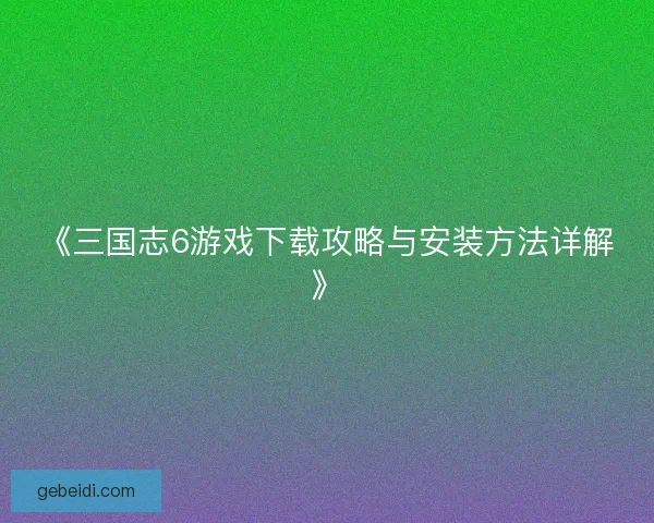 《三国志6游戏下载攻略与安装方法详解》