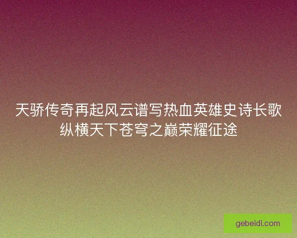 天骄传奇再起风云谱写热血英雄史诗长歌纵横天下苍穹之巅荣耀征途