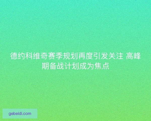 德约科维奇赛季规划再度引发关注 高峰期备战计划成为焦点