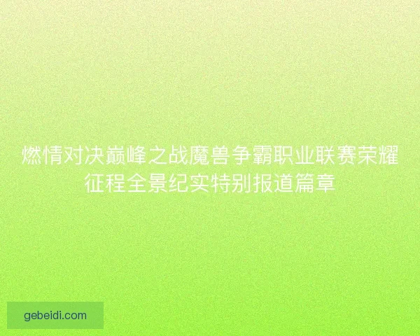 燃情对决巅峰之战魔兽争霸职业联赛荣耀征程全景纪实特别报道篇章
