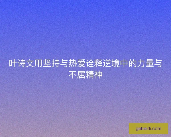 叶诗文用坚持与热爱诠释逆境中的力量与不屈精神