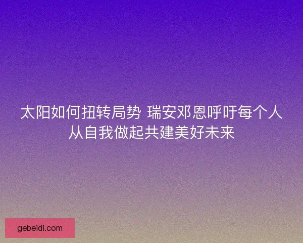 太阳如何扭转局势 瑞安邓恩呼吁每个人从自我做起共建美好未来