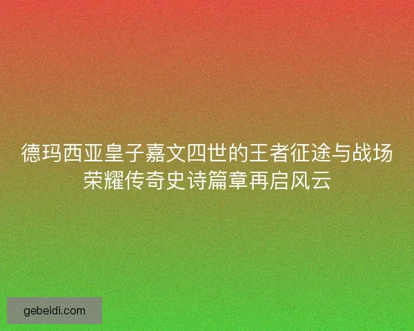 德玛西亚皇子嘉文四世的王者征途与战场荣耀传奇史诗篇章再启风云 德玛西亚皇子嘉文四世的王者征途与战场荣耀传奇史诗篇章再启风云