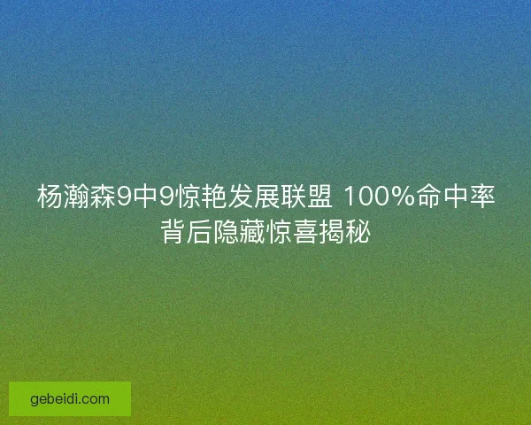 杨瀚森9中9惊艳发展联盟 100%命中率背后隐藏惊喜揭秘 杨瀚森9中9惊艳发展联盟 100%命中率背后隐藏惊喜揭秘