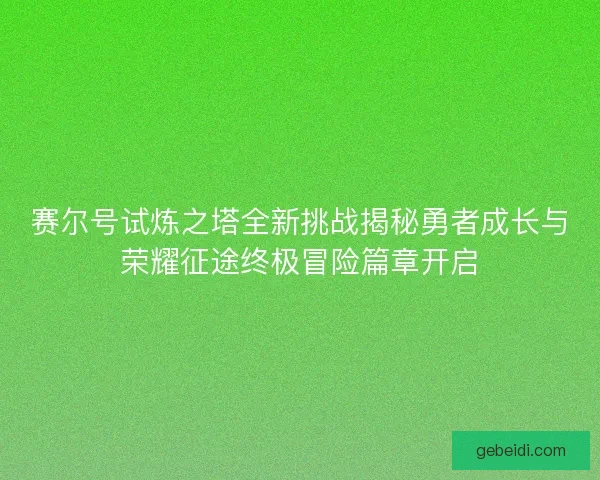 赛尔号试炼之塔全新挑战揭秘勇者成长与荣耀征途终极冒险篇章开启 赛尔号试炼之塔全新挑战揭秘勇者成长与荣耀征途终极冒险篇章开启