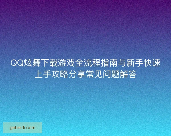 QQ炫舞下载游戏全流程指南与新手快速上手攻略分享常见问题解答 QQ炫舞下载游戏全流程指南与新手快速上手攻略分享常见问题解答