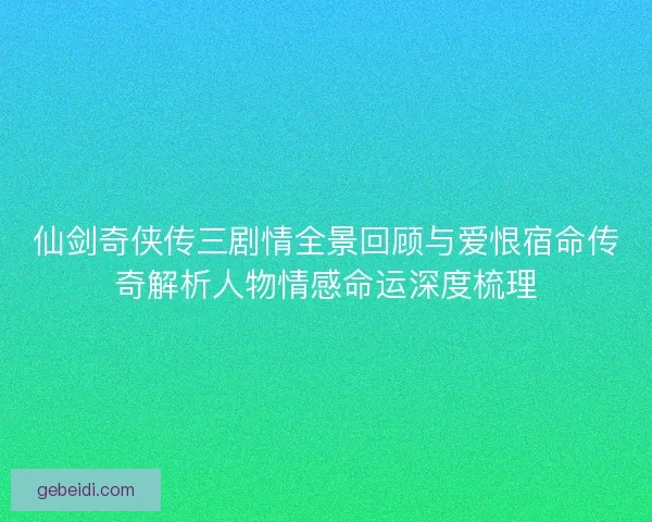 仙剑奇侠传三剧情全景回顾与爱恨宿命传奇解析人物情感命运深度梳理 仙剑奇侠传三剧情全景回顾与爱恨宿命传奇解析人物情感命运深度梳理