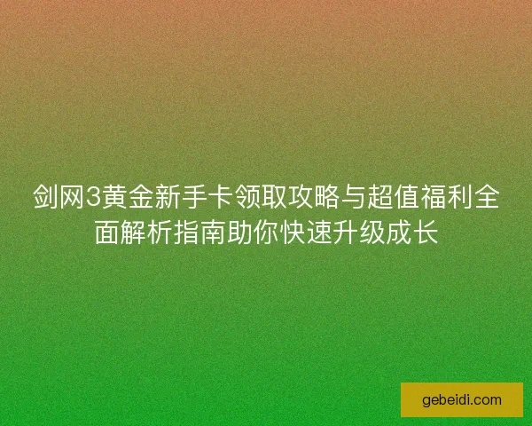 剑网3黄金新手卡领取攻略与超值福利全面解析指南助你快速升级成长