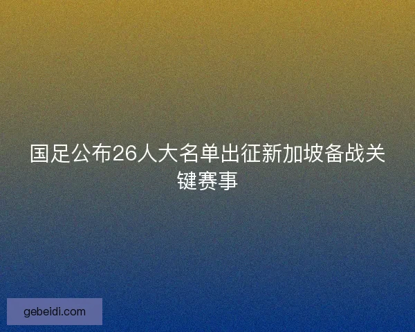 国足公布26人大名单出征新加坡备战关键赛事 国足公布26人大名单出征新加坡备战关键赛事