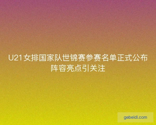 U21女排国家队世锦赛参赛名单正式公布阵容亮点引关注