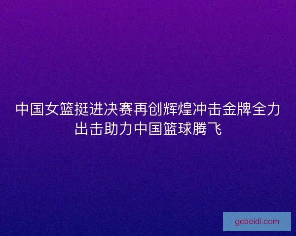 中国女篮挺进决赛再创辉煌冲击金牌全力出击助力中国篮球腾飞