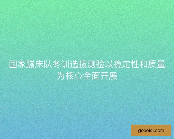 国家蹦床队冬训选拔测验以稳定性和质量为核心全面开展