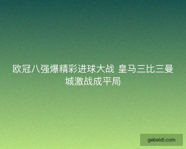欧冠八强爆精彩进球大战 皇马三比三曼城激战成平局 欧冠八强爆精彩进球大战 皇马三比三曼城激战成平局