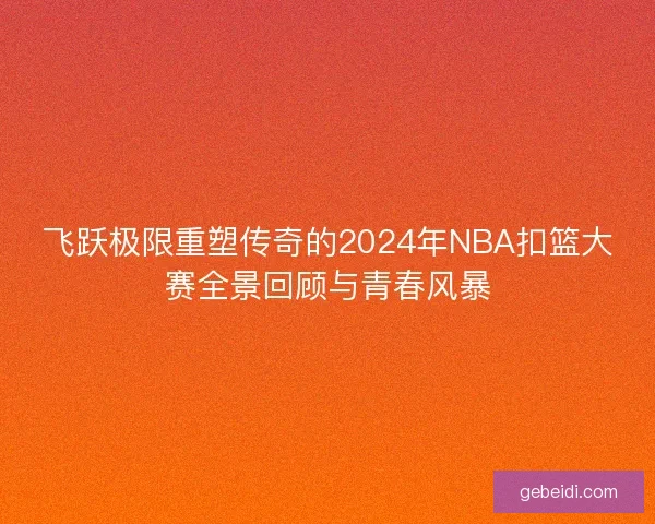飞跃极限重塑传奇的2024年NBA扣篮大赛全景回顾与青春风暴 飞跃极限重塑传奇的2024年NBA扣篮大赛全景回顾与青春风暴
