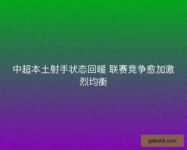 中超本土射手状态回暖 联赛竞争愈加激烈均衡