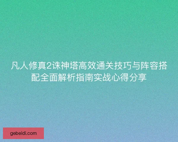 凡人修真2诛神塔高效通关技巧与阵容搭配全面解析指南实战心得分享