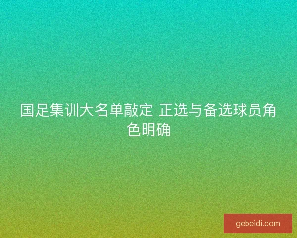 国足集训大名单敲定 正选与备选球员角色明确 国足集训大名单敲定 正选与备选球员角色明确
