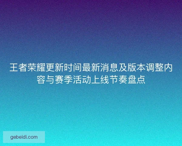 王者荣耀更新时间最新消息及版本调整内容与赛季活动上线节奏盘点
