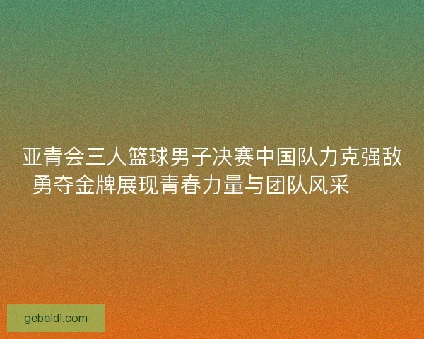 亚青会三人篮球男子决赛中国队力克强敌勇夺金牌展现青春力量与团队风采🏀🥇 亚青会三人篮球男子决赛中国队力克强敌勇夺金牌展现青春力量与团队风采🏀🥇