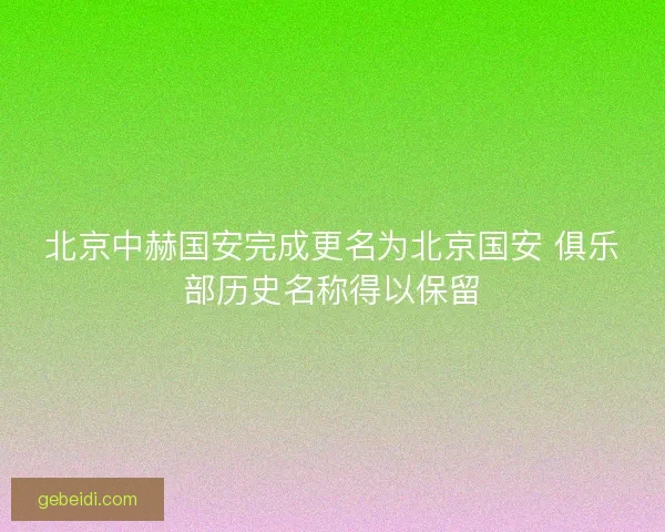 北京中赫国安完成更名为北京国安 俱乐部历史名称得以保留 北京中赫国安完成更名为北京国安 俱乐部历史名称得以保留