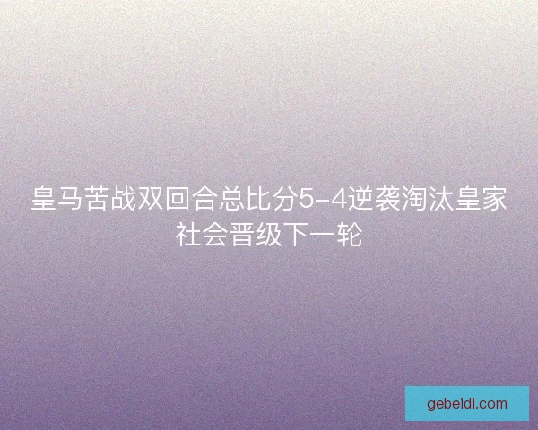 皇马苦战双回合总比分5-4逆袭淘汰皇家社会晋级下一轮