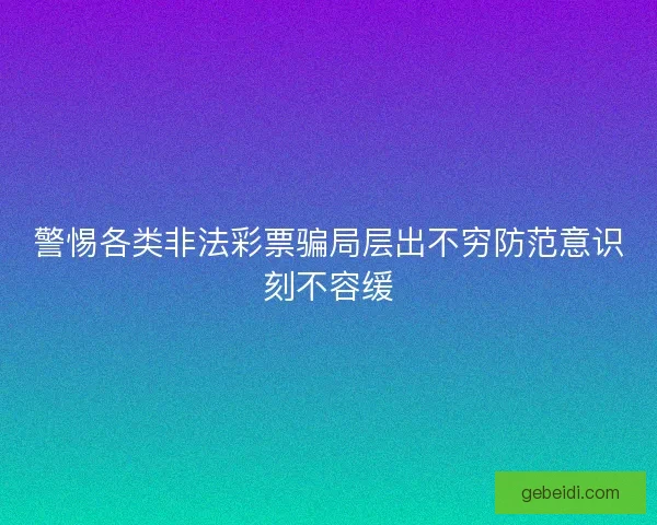 警惕各类非法彩票骗局层出不穷防范意识刻不容缓 警惕各类非法彩票骗局层出不穷防范意识刻不容缓
