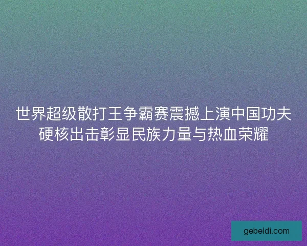 世界超级散打王争霸赛震撼上演中国功夫硬核出击彰显民族力量与热血荣耀