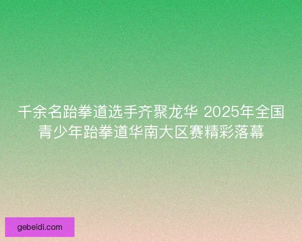 千余名跆拳道选手齐聚龙华 2025年全国青少年跆拳道华南大区赛精彩落幕