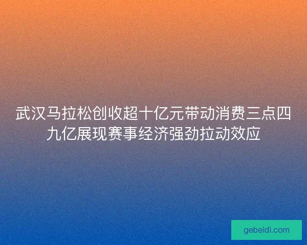 武汉马拉松创收超十亿元带动消费三点四九亿展现赛事经济强劲拉动效应 武汉马拉松创收超十亿元带动消费三点四九亿展现赛事经济强劲拉动效应