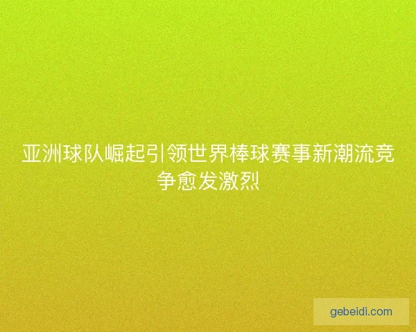亚洲球队崛起引领世界棒球赛事新潮流竞争愈发激烈 亚洲球队崛起引领世界棒球赛事新潮流竞争愈发激烈
