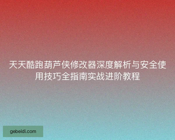 天天酷跑葫芦侠修改器深度解析与安全使用技巧全指南实战进阶教程