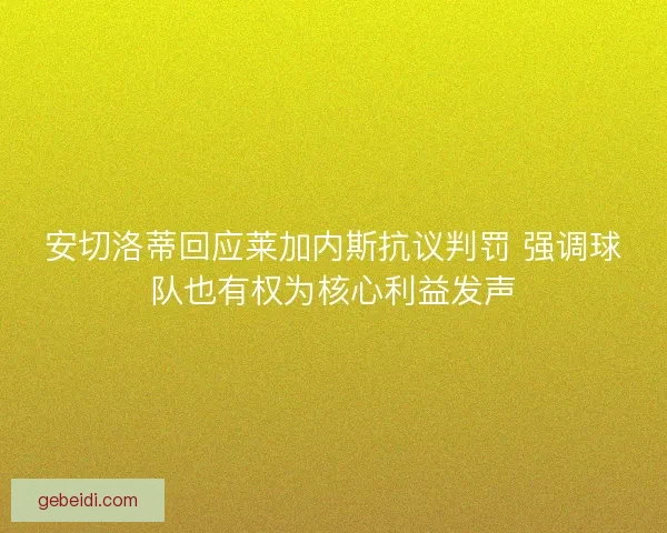 安切洛蒂回应莱加内斯抗议判罚 强调球队也有权为核心利益发声