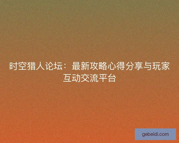 时空猎人论坛:最新攻略心得分享与玩家互动交流平台 时空猎人论坛:最新攻略心得分享与玩家互动交流平台