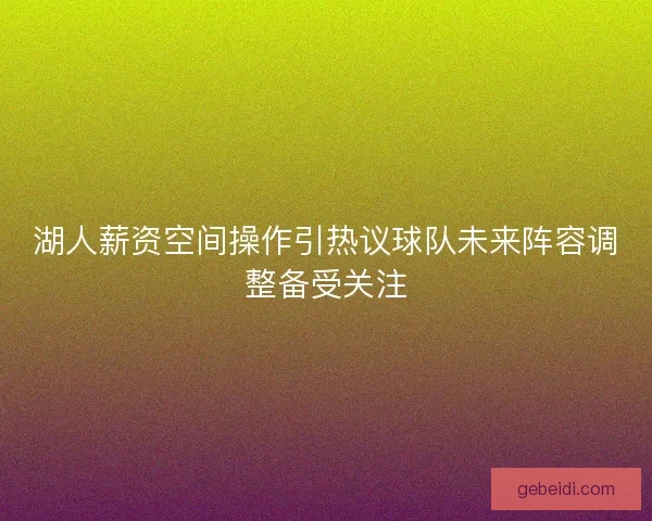 湖人薪资空间操作引热议球队未来阵容调整备受关注 湖人薪资空间操作引热议球队未来阵容调整备受关注