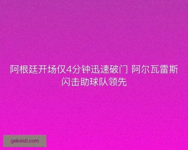 阿根廷开场仅4分钟迅速破门 阿尔瓦雷斯闪击助球队领先 阿根廷开场仅4分钟迅速破门 阿尔瓦雷斯闪击助球队领先
