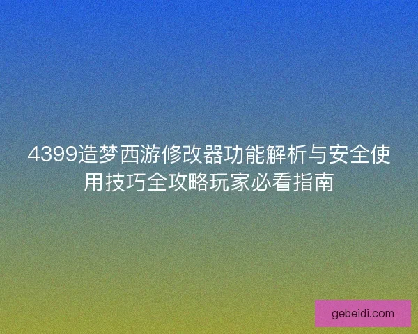 4399造梦西游修改器功能解析与安全使用技巧全攻略玩家必看指南 4399造梦西游修改器功能解析与安全使用技巧全攻略玩家必看指南