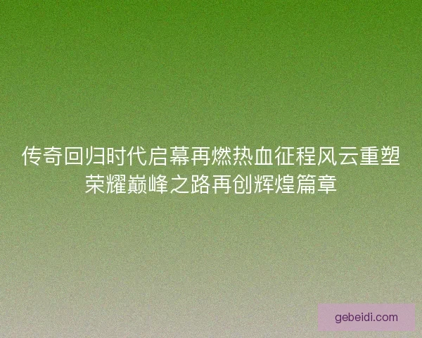 传奇回归时代启幕再燃热血征程风云重塑荣耀巅峰之路再创辉煌篇章 传奇回归时代启幕再燃热血征程风云重塑荣耀巅峰之路再创辉煌篇章