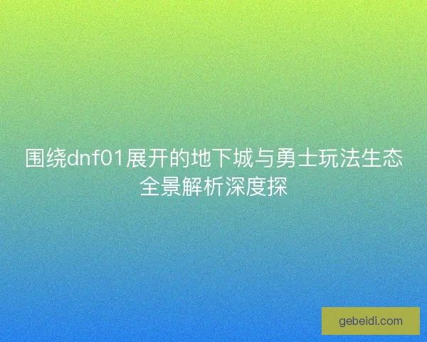 围绕dnf01展开的地下城与勇士玩法生态全景解析深度探 围绕dnf01展开的地下城与勇士玩法生态全景解析深度探
