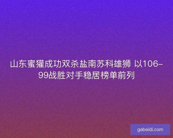 山东蜜獾成功双杀盐南苏科雄狮 以106-99战胜对手稳居榜单前列 山东蜜獾成功双杀盐南苏科雄狮 以106-99战胜对手稳居榜单前列